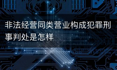 非法经营同类营业构成犯罪刑事判处是怎样