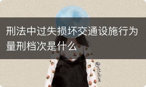 刑法中过失损坏交通设施行为量刑档次是什么