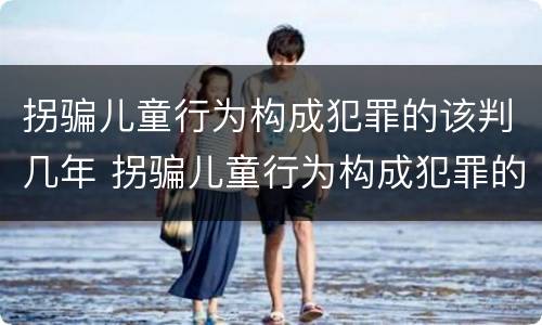 拐骗儿童行为构成犯罪的该判几年 拐骗儿童行为构成犯罪的该判几年呢