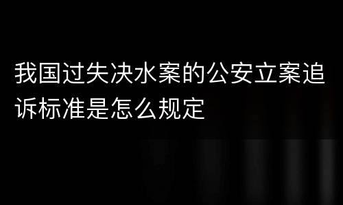 我国过失决水案的公安立案追诉标准是怎么规定