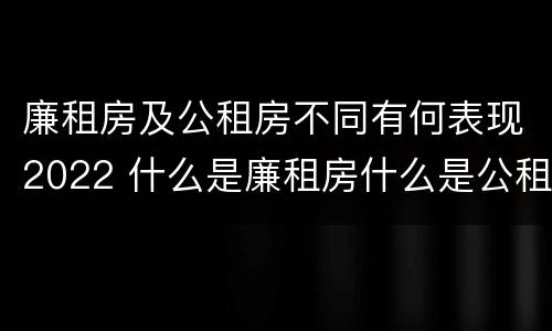 廉租房及公租房不同有何表现2022 什么是廉租房什么是公租房