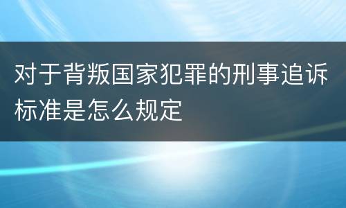 对于背叛国家犯罪的刑事追诉标准是怎么规定
