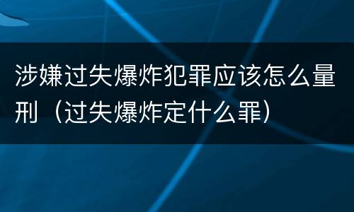 涉嫌过失爆炸犯罪应该怎么量刑（过失爆炸定什么罪）