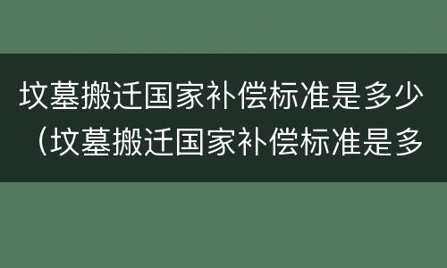 坟墓搬迁国家补偿标准是多少（坟墓搬迁国家补偿标准是多少年）