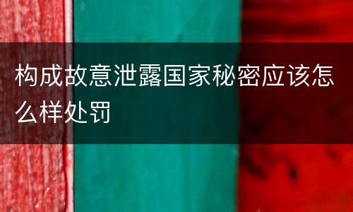 构成故意泄露国家秘密应该怎么样处罚
