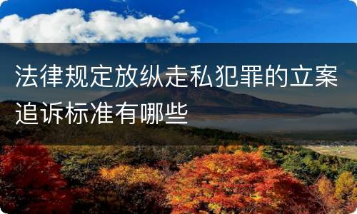 法律规定放纵走私犯罪的立案追诉标准有哪些