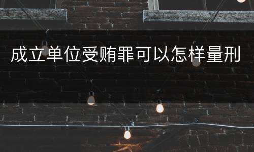成立单位受贿罪可以怎样量刑