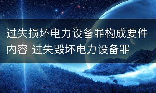 过失损坏电力设备罪构成要件内容 过失毁坏电力设备罪