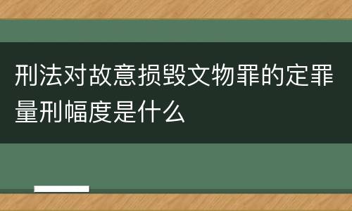 刑法对故意损毁文物罪的定罪量刑幅度是什么