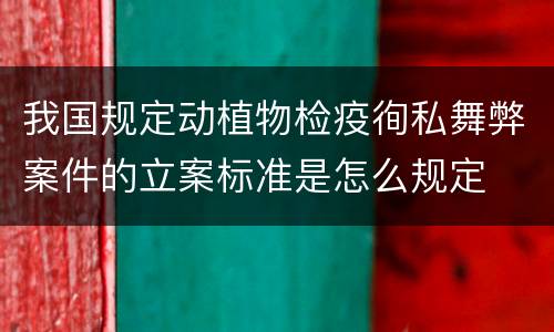 我国规定动植物检疫徇私舞弊案件的立案标准是怎么规定