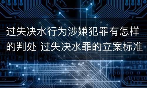 过失决水行为涉嫌犯罪有怎样的判处 过失决水罪的立案标准
