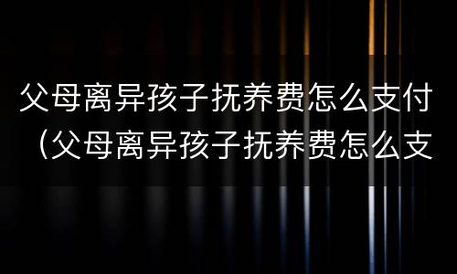 父母离异孩子抚养费怎么支付（父母离异孩子抚养费怎么支付给孩子）