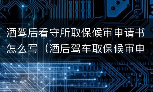 酒驾后看守所取保候审申请书怎么写（酒后驾车取保候审申请书）