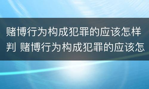 赌博行为构成犯罪的应该怎样判 赌博行为构成犯罪的应该怎样判罚
