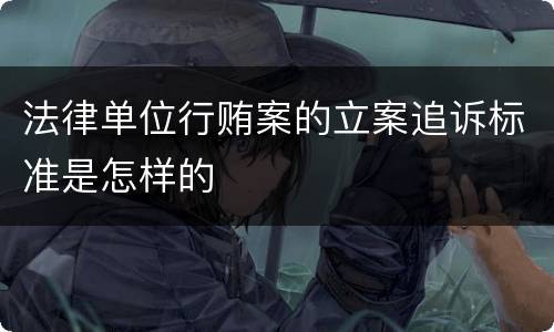 法律单位行贿案的立案追诉标准是怎样的