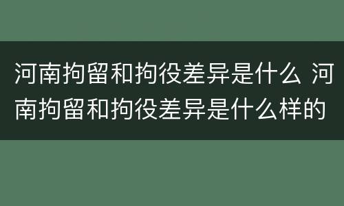 河南拘留和拘役差异是什么 河南拘留和拘役差异是什么样的