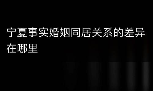 宁夏事实婚姻同居关系的差异在哪里