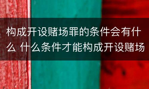 构成开设赌场罪的条件会有什么 什么条件才能构成开设赌场罪