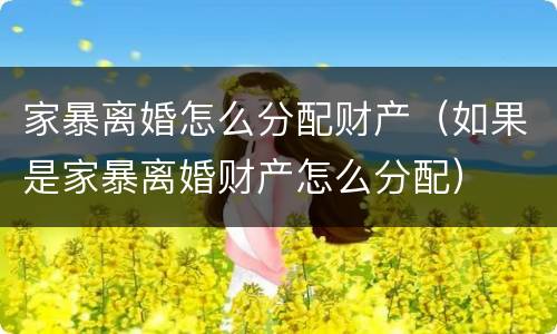 家暴离婚怎么分配财产（如果是家暴离婚财产怎么分配）