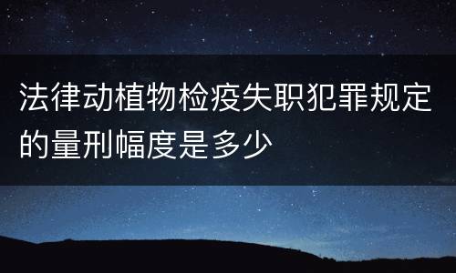 法律动植物检疫失职犯罪规定的量刑幅度是多少