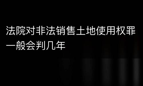 法院对非法销售土地使用权罪一般会判几年