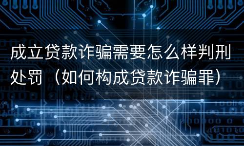 成立贷款诈骗需要怎么样判刑处罚（如何构成贷款诈骗罪）