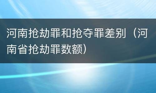 河南抢劫罪和抢夺罪差别（河南省抢劫罪数额）