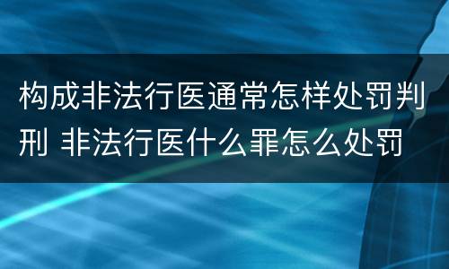 构成非法行医通常怎样处罚判刑 非法行医什么罪怎么处罚