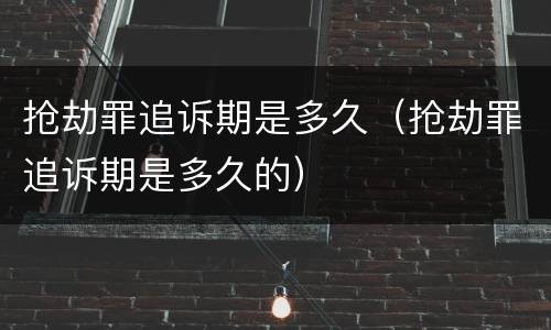 抢劫罪追诉期是多久（抢劫罪追诉期是多久的）
