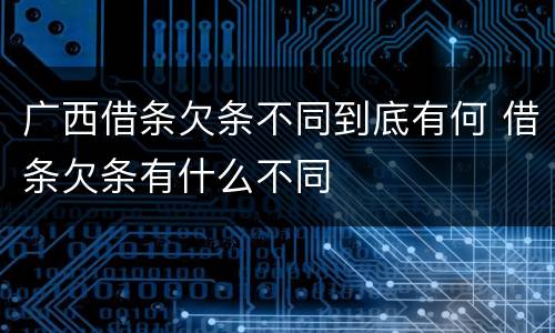 广西借条欠条不同到底有何 借条欠条有什么不同