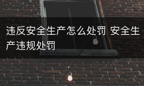 违反安全生产怎么处罚 安全生产违规处罚