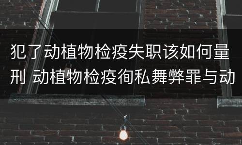 犯了动植物检疫失职该如何量刑 动植物检疫徇私舞弊罪与动植物检疫失职罪的区别在于