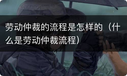 劳动仲裁的流程是怎样的（什么是劳动仲裁流程）