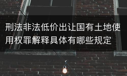 刑法非法低价出让国有土地使用权罪解释具体有哪些规定