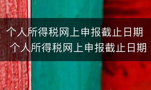 个人所得税网上申报截止日期 个人所得税网上申报截止日期是多久