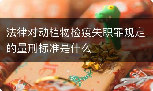 法律对动植物检疫失职罪规定的量刑标准是什么