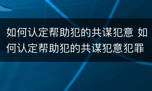 如何认定帮助犯的共谋犯意 如何认定帮助犯的共谋犯意犯罪