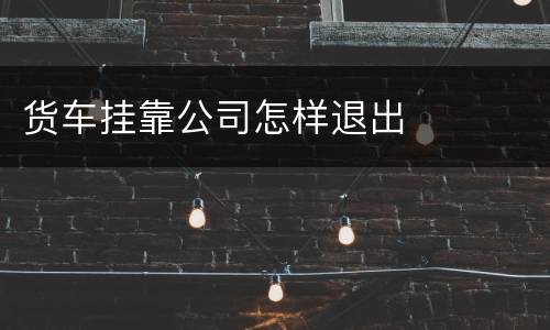 货车挂靠公司怎样退出
