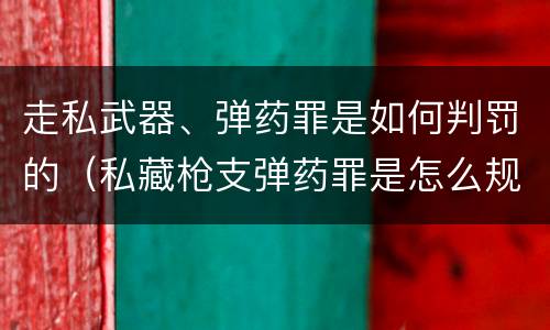 走私武器、弹药罪是如何判罚的（私藏枪支弹药罪是怎么规定的）