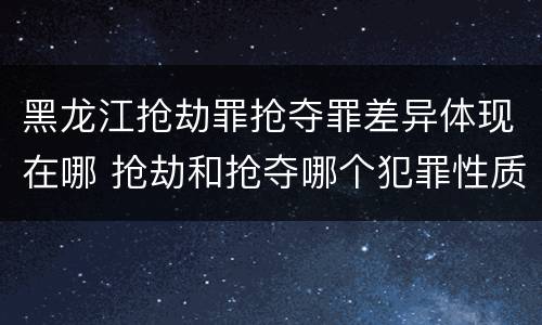 黑龙江抢劫罪抢夺罪差异体现在哪 抢劫和抢夺哪个犯罪性质严重