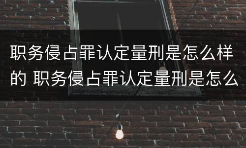 职务侵占罪认定量刑是怎么样的 职务侵占罪认定量刑是怎么样的案例