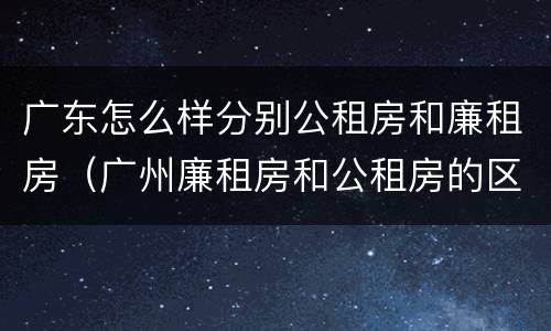 广东怎么样分别公租房和廉租房（广州廉租房和公租房的区别）