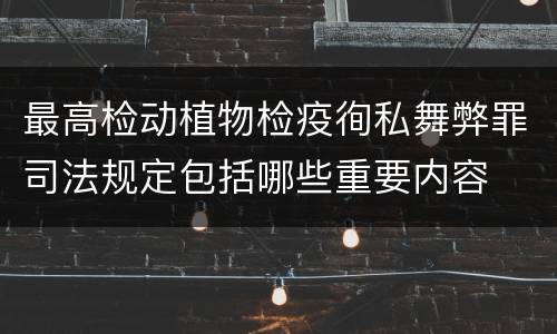 最高检动植物检疫徇私舞弊罪司法规定包括哪些重要内容