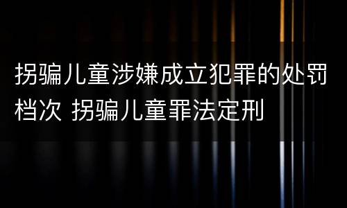拐骗儿童涉嫌成立犯罪的处罚档次 拐骗儿童罪法定刑