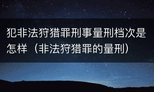 犯非法狩猎罪刑事量刑档次是怎样（非法狩猎罪的量刑）
