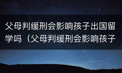 父母判缓刑会影响孩子出国留学吗（父母判缓刑会影响孩子出国留学吗）