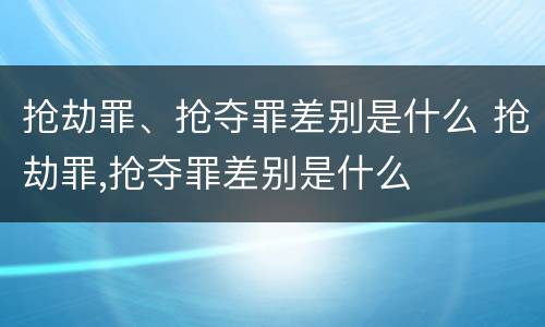 抢劫罪、抢夺罪差别是什么 抢劫罪,抢夺罪差别是什么