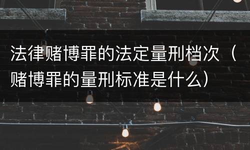 法律赌博罪的法定量刑档次（赌博罪的量刑标准是什么）