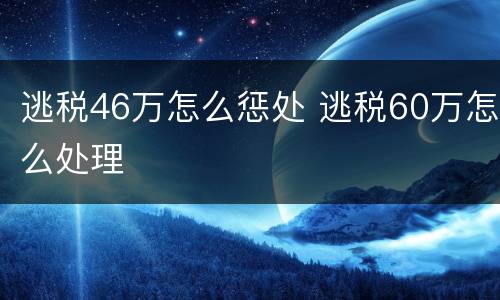 逃税46万怎么惩处 逃税60万怎么处理