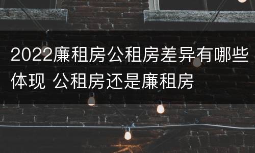 2022廉租房公租房差异有哪些体现 公租房还是廉租房